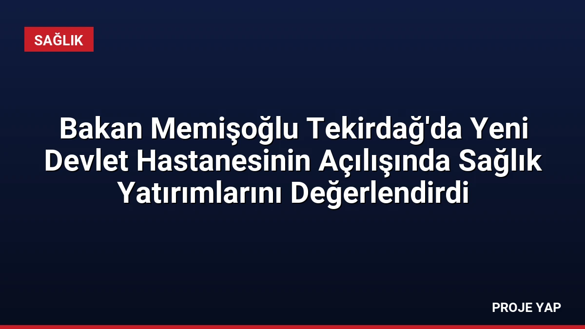 Bakan Memişoğlu Tekirdağ’da Yeni Devlet Hastanesinin Açılışında Sağlık Yatırımlarını Değerlendirdi