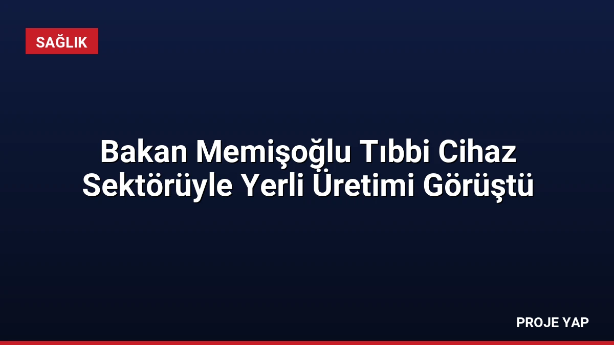 Bakan Memişoğlu Tıbbi Cihaz Sektörüyle Yerli Üretimi Görüştü