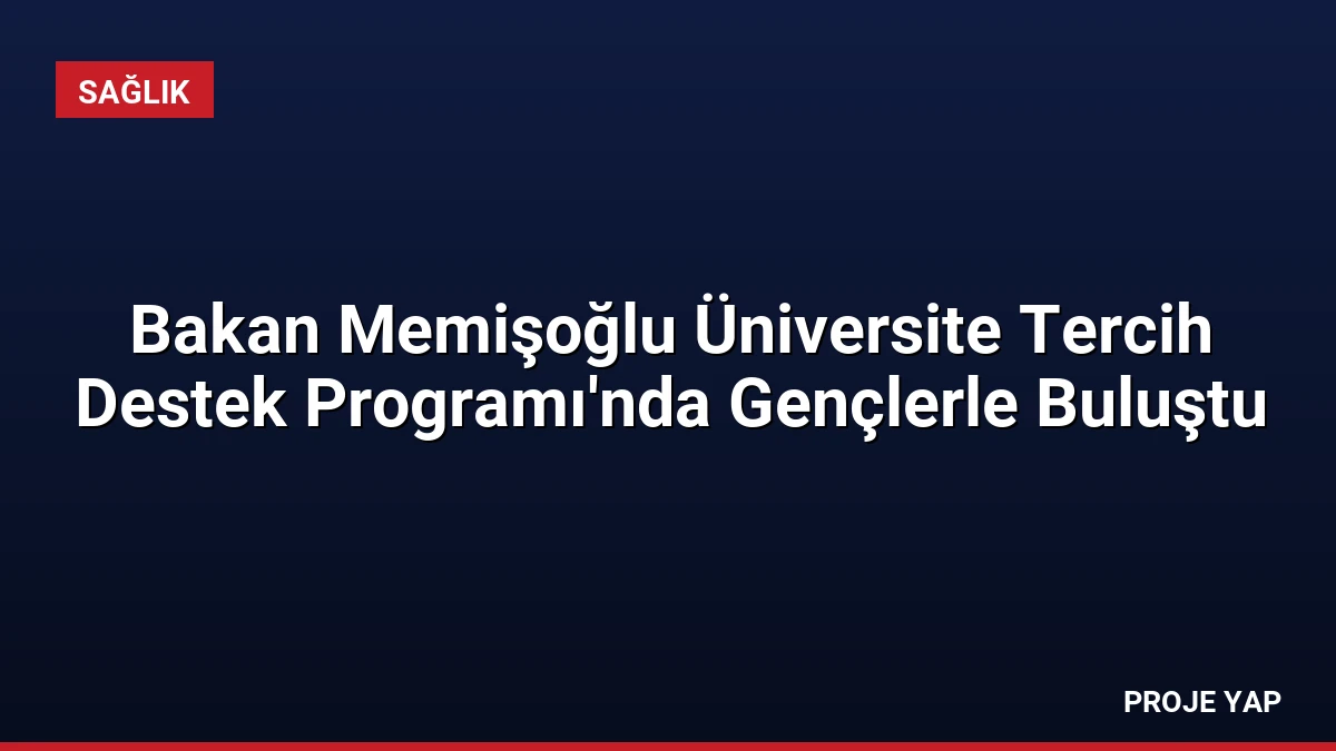 Bakan Memişoğlu Üniversite Tercih Destek Programı’nda Gençlerle Buluştu