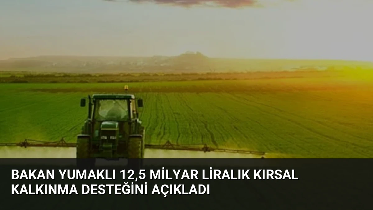 Bakan Yumaklı 12,5 Milyar Liralık Kırsal Kalkınma Desteğini Açıkladı