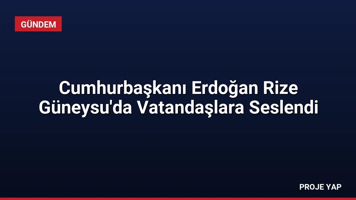 Cumhurbaşkanı Erdoğan Rize Güneysu’da Vatandaşlara Seslendi