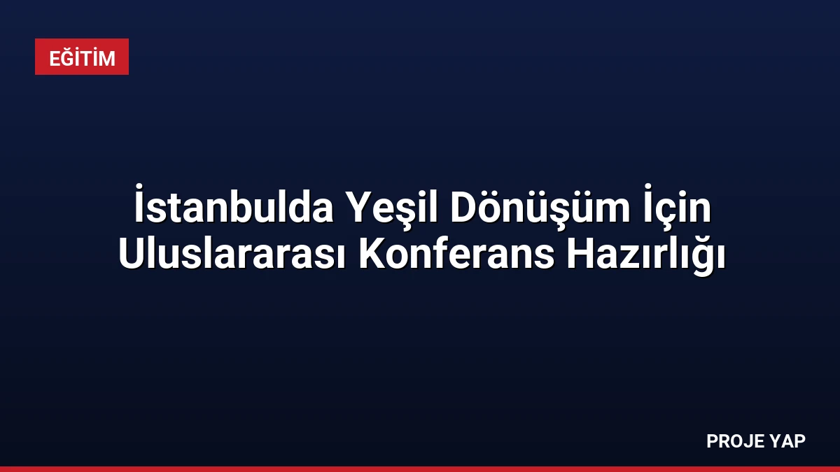 İstanbulda Yeşil Dönüşüm İçin Uluslararası Konferans Hazırlığı