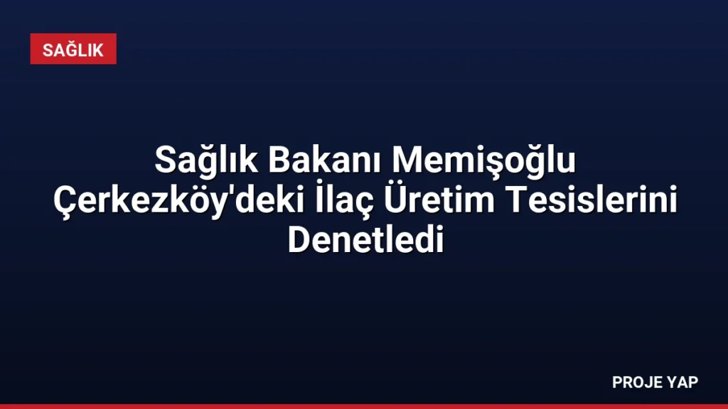 Sağlık Bakanı Memişoğlu Çerkezköy'deki İlaç Üretim Tesislerini Denetledi