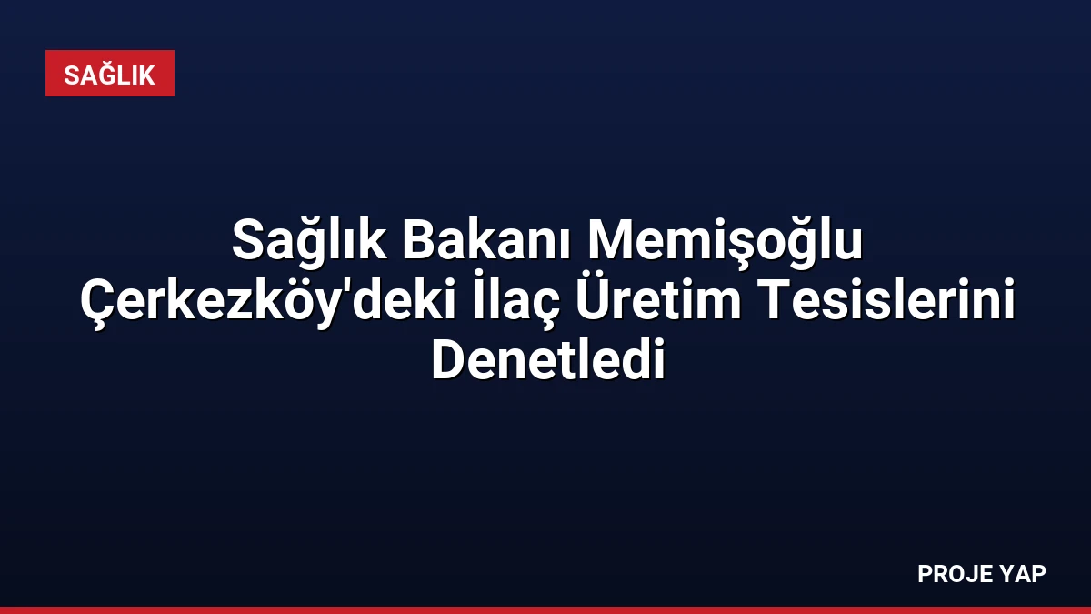 Sağlık Bakanı Memişoğlu Çerkezköy’deki İlaç Üretim Tesislerini Denetledi