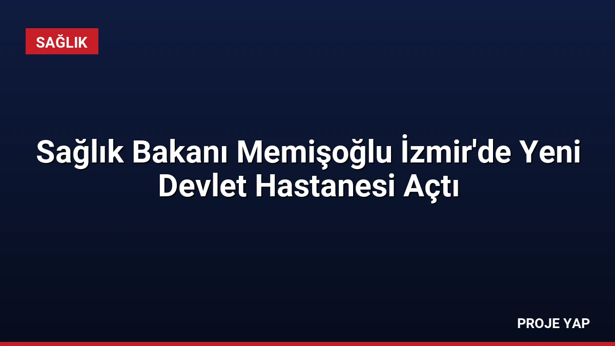 Sağlık Bakanı Memişoğlu İzmir’de Yeni Devlet Hastanesi Açtı