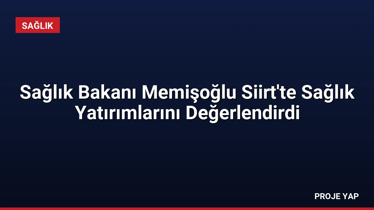 Sağlık Bakanı Memişoğlu Siirt’te Sağlık Yatırımlarını Değerlendirdi