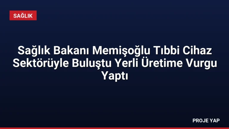 Sağlık Bakanı Memişoğlu Tıbbi Cihaz Sektörüyle Buluştu Yerli Üretime Vurgu Yaptı