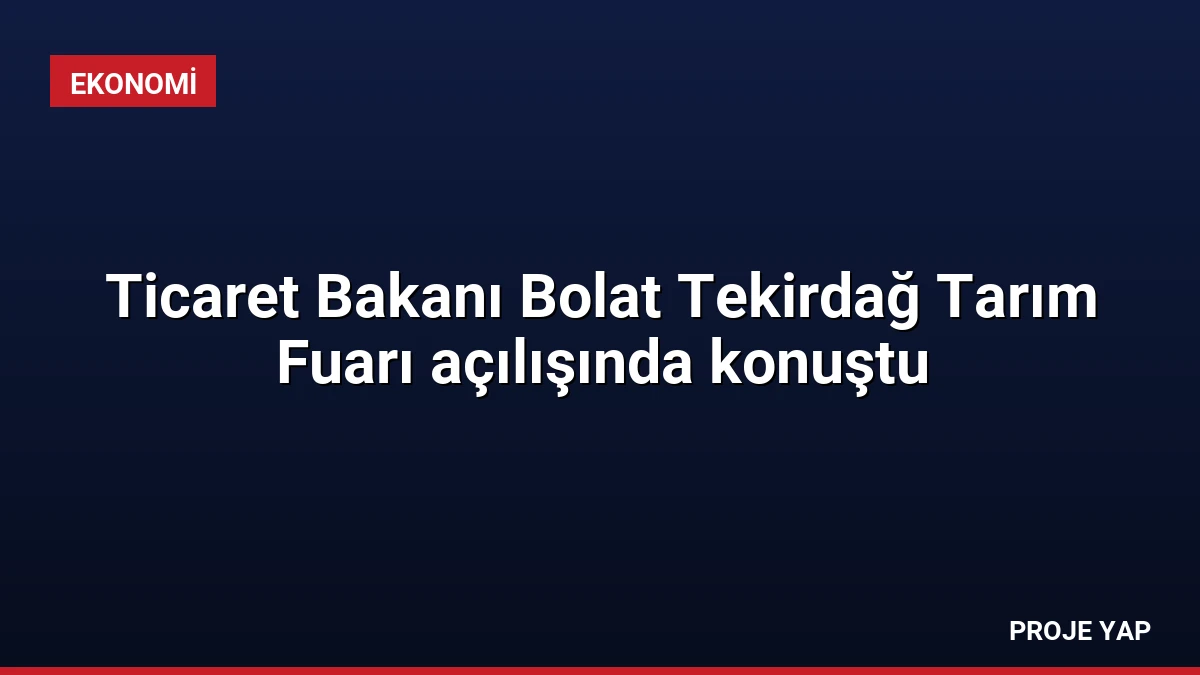Ticaret Bakanı Bolat Tekirdağ Tarım Fuarı açılışında konuştu
