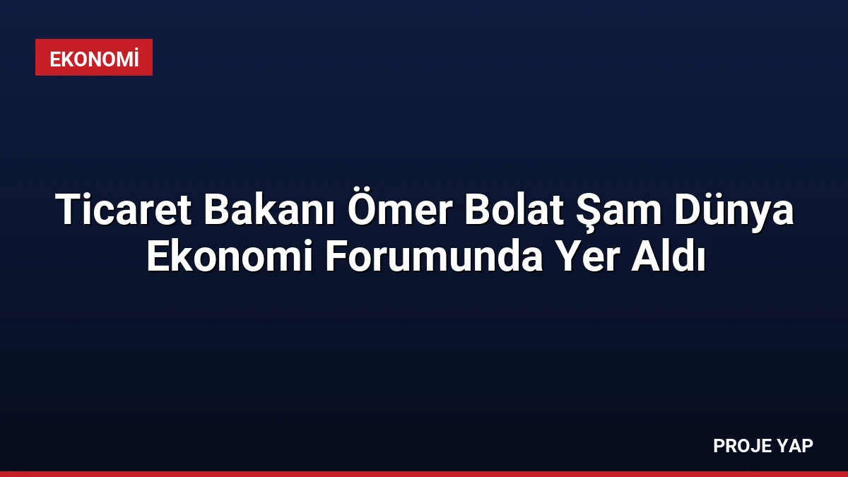 Ticaret Bakanı Ömer Bolat Şam Dünya Ekonomi Forumunda Yer Aldı