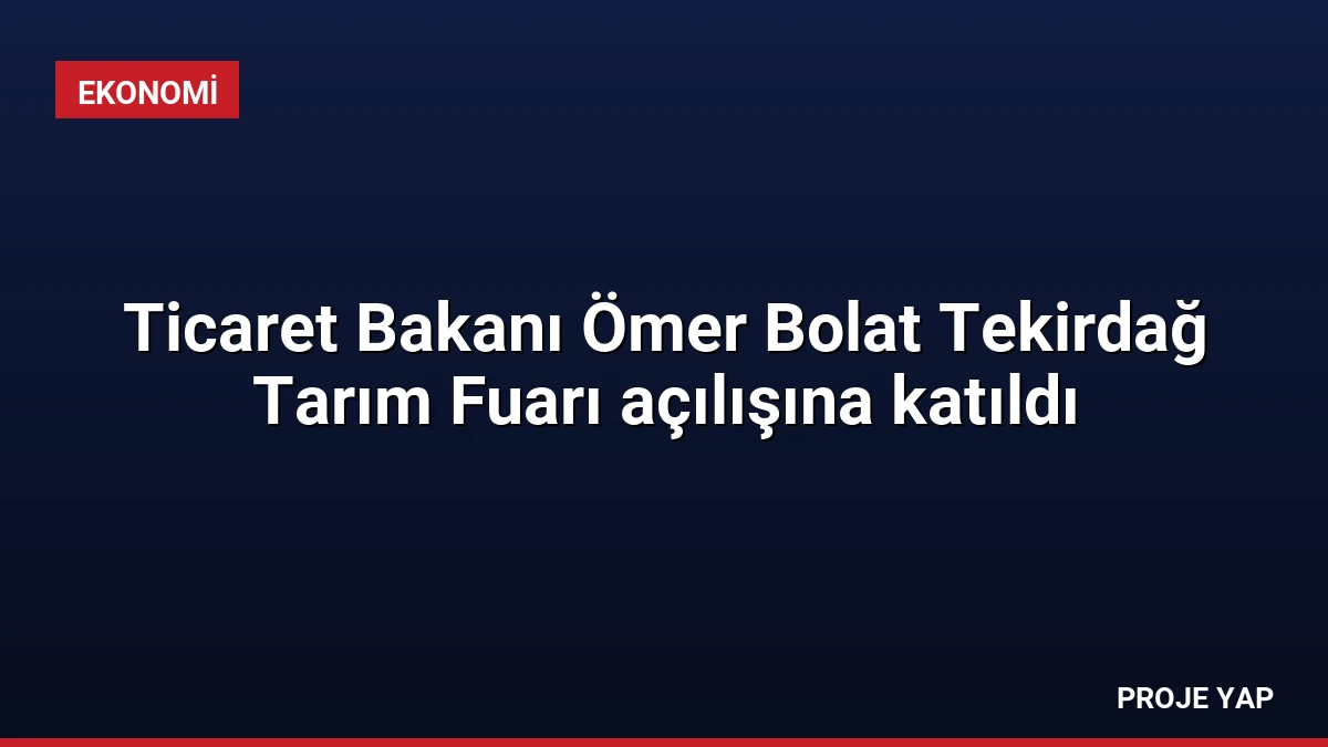 Ticaret Bakanı Ömer Bolat Tekirdağ Tarım Fuarı açılışına katıldı