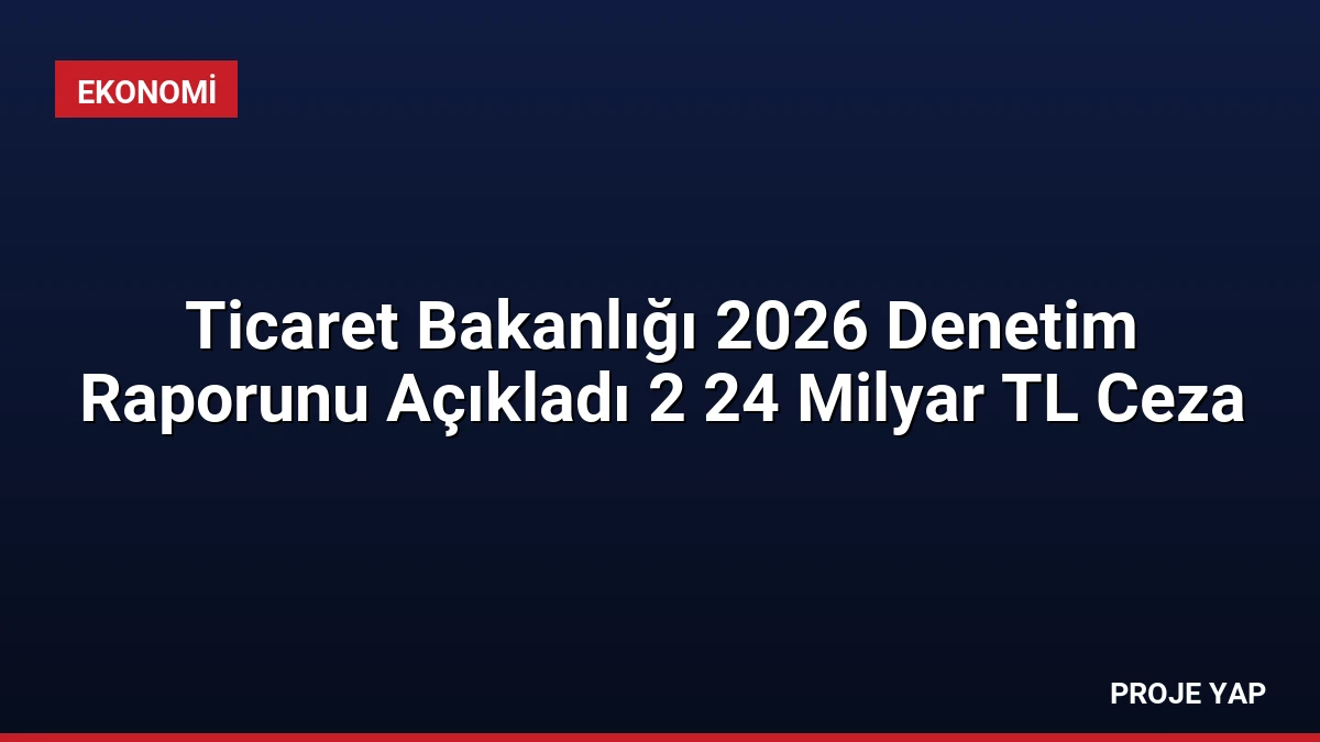 Ticaret Bakanlığı 2026 Denetim Raporunu Açıkladı 2 24 Milyar TL Ceza