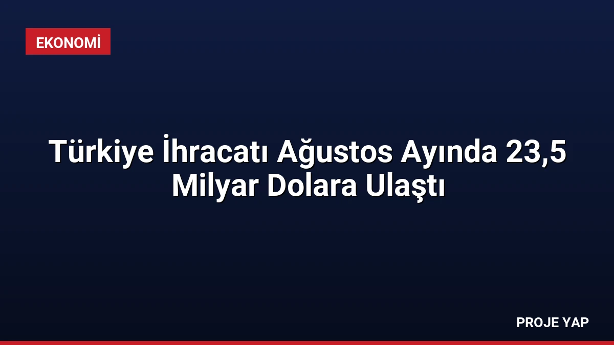 Türkiye İhracatı Ağustos Ayında 23,5 Milyar Dolara Ulaştı