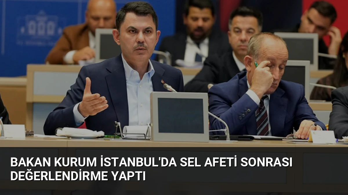 Bakan Kurum İstanbul’da Sel Afeti Sonrası Değerlendirme Yaptı