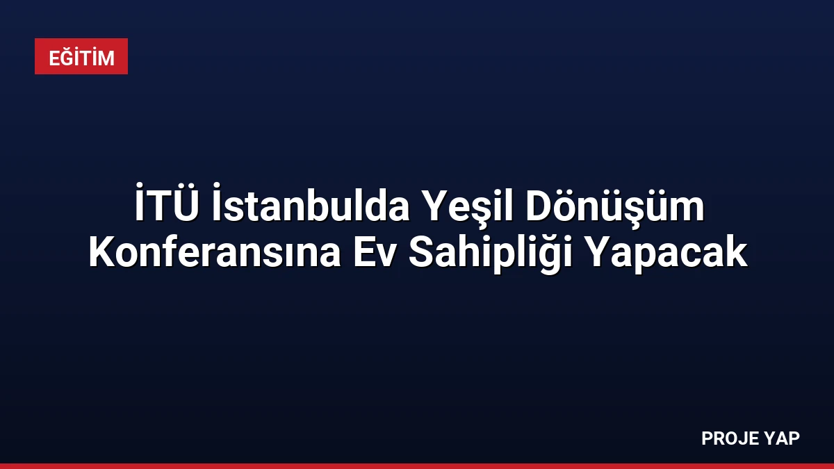 İTÜ İstanbulda Yeşil Dönüşüm Konferansına Ev Sahipliği Yapacak