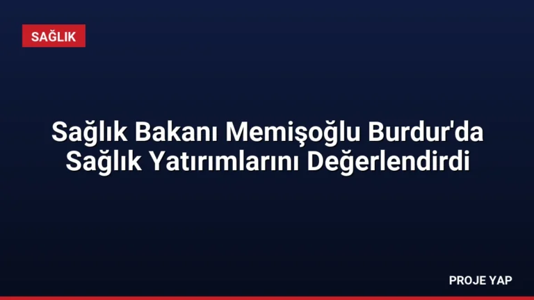 Sağlık Bakanı Memişoğlu Burdur’da Sağlık Yatırımlarını Değerlendirdi