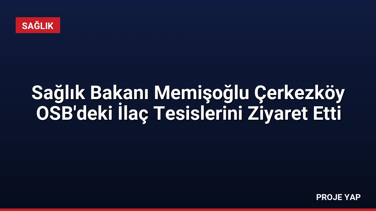 Sağlık Bakanı Memişoğlu Çerkezköy OSB’deki İlaç Tesislerini Ziyaret Etti