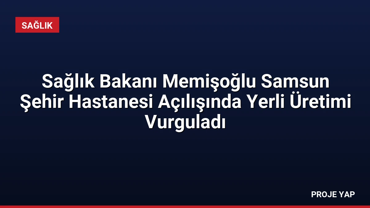 Sağlık Bakanı Memişoğlu Samsun Şehir Hastanesi Açılışında Yerli Üretimi Vurguladı