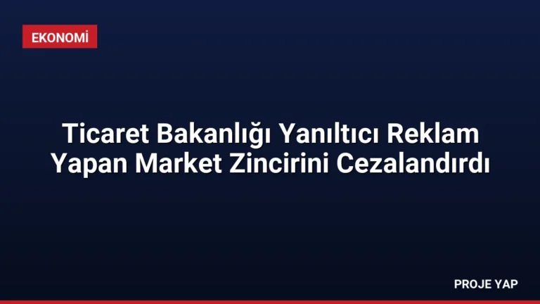 Ticaret Bakanlığı Yanıltıcı Reklam Yapan Market Zincirini Cezalandırdı