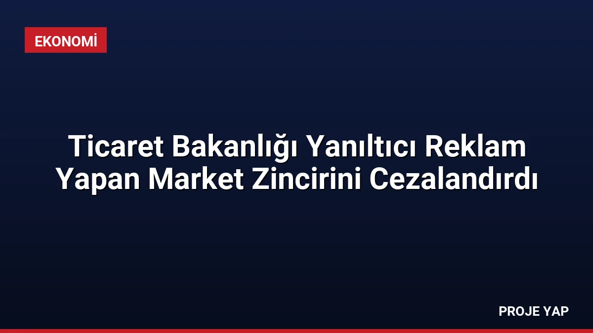 Ticaret Bakanlığı Yanıltıcı Reklam Yapan Market Zincirini Cezalandırdı