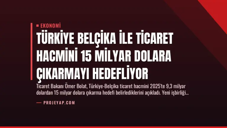 Türkiye Belçika ile Ticaret Hacmini 15 Milyar Dolara Çıkarmayı Hedefliyor