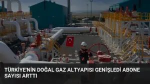Türkiye’nin Doğal Gaz Altyapısı Genişledi Abone Sayısı Arttı